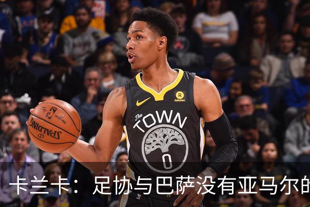卡兰卡：足协与巴萨没有亚马尔的复出协议 他有改变比赛局势天赋