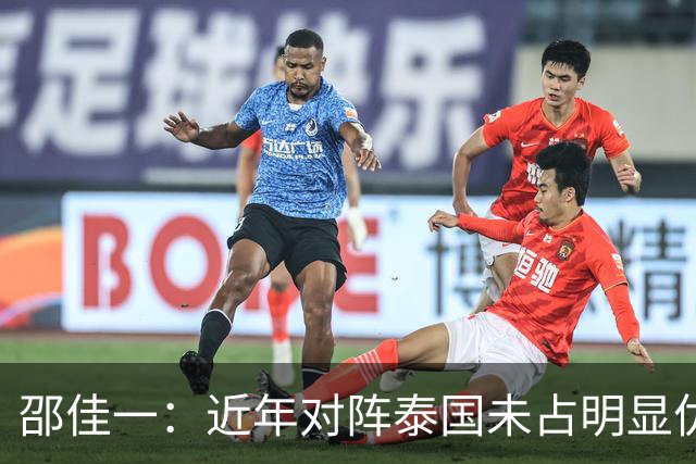 邵佳一：近年对阵泰国未占明显优势 国家队无友谊赛